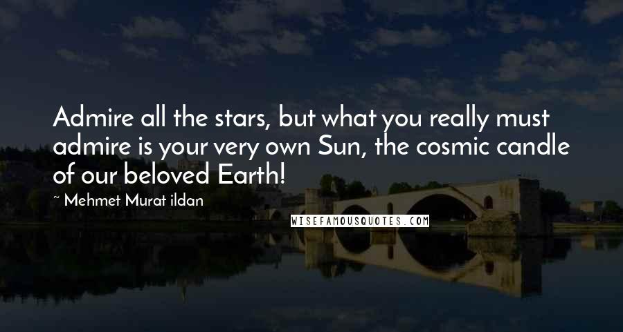 Mehmet Murat Ildan Quotes: Admire all the stars, but what you really must admire is your very own Sun, the cosmic candle of our beloved Earth!