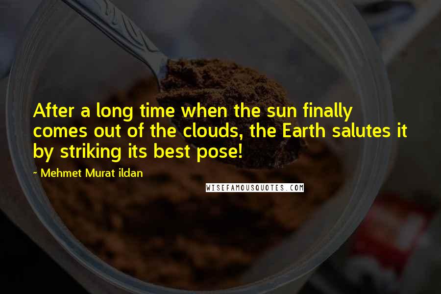 Mehmet Murat Ildan Quotes: After a long time when the sun finally comes out of the clouds, the Earth salutes it by striking its best pose!