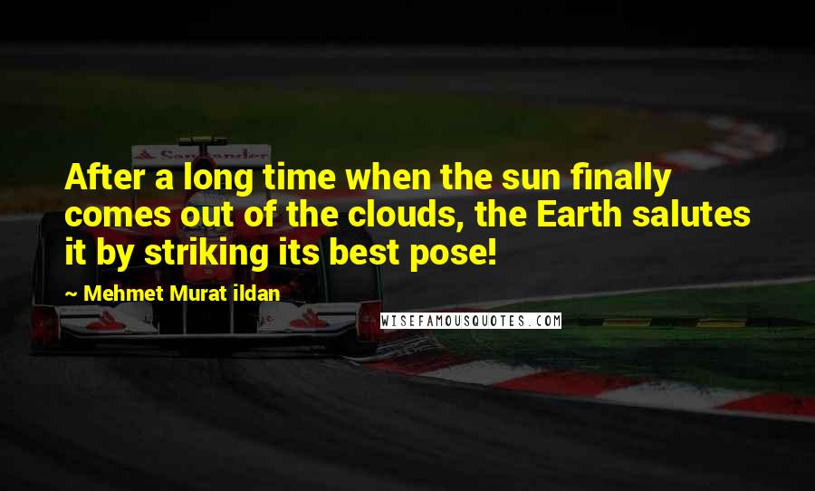 Mehmet Murat Ildan Quotes: After a long time when the sun finally comes out of the clouds, the Earth salutes it by striking its best pose!