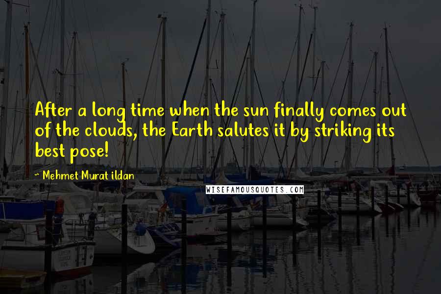 Mehmet Murat Ildan Quotes: After a long time when the sun finally comes out of the clouds, the Earth salutes it by striking its best pose!