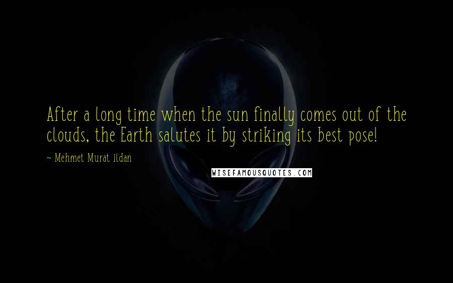 Mehmet Murat Ildan Quotes: After a long time when the sun finally comes out of the clouds, the Earth salutes it by striking its best pose!