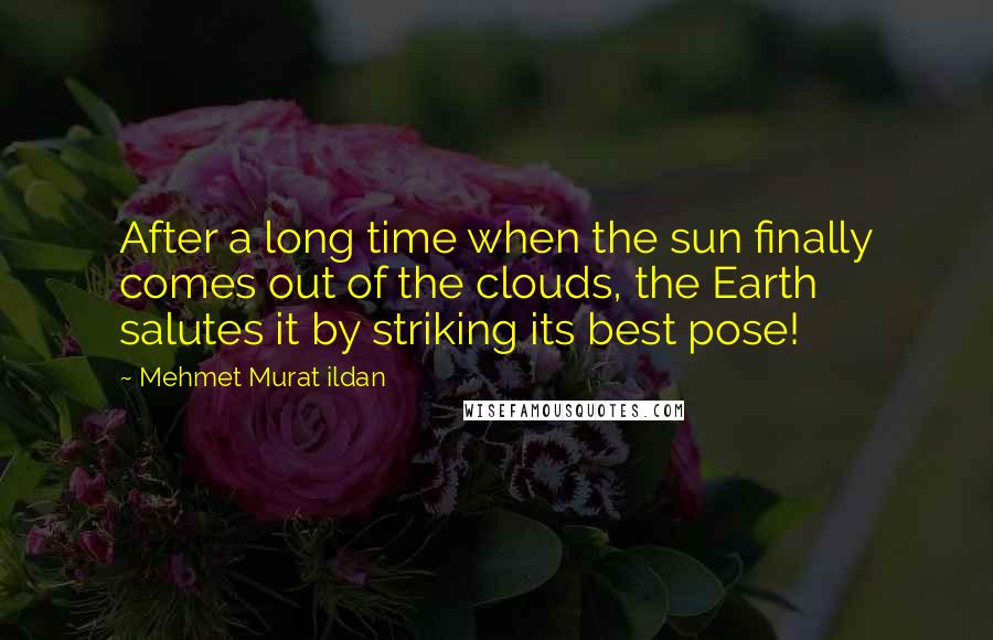 Mehmet Murat Ildan Quotes: After a long time when the sun finally comes out of the clouds, the Earth salutes it by striking its best pose!