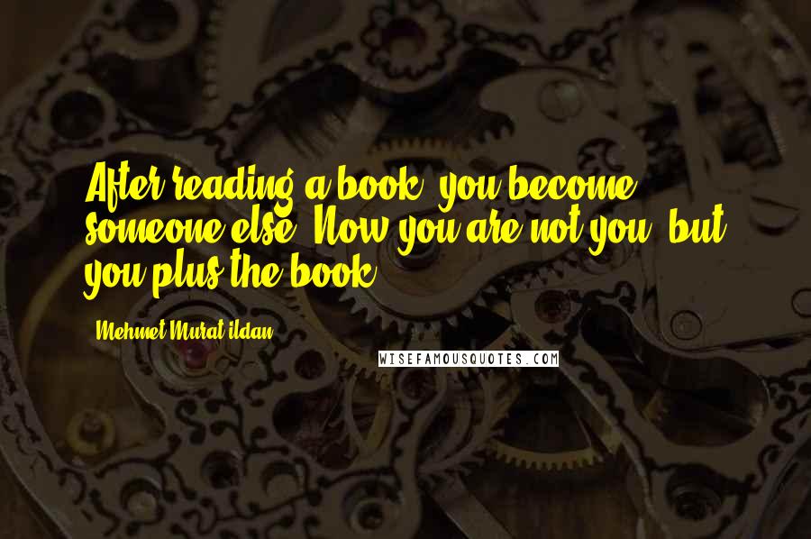 Mehmet Murat Ildan Quotes: After reading a book, you become someone else: Now you are not you, but you plus the book!