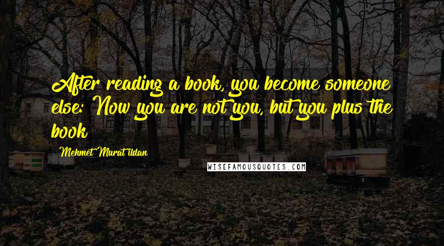 Mehmet Murat Ildan Quotes: After reading a book, you become someone else: Now you are not you, but you plus the book!