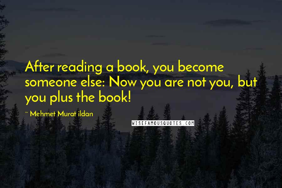 Mehmet Murat Ildan Quotes: After reading a book, you become someone else: Now you are not you, but you plus the book!