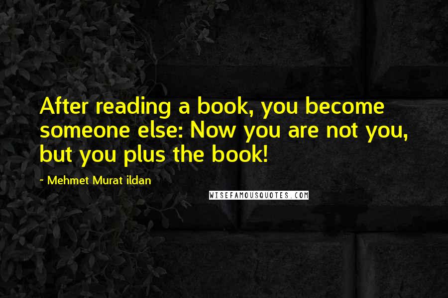 Mehmet Murat Ildan Quotes: After reading a book, you become someone else: Now you are not you, but you plus the book!