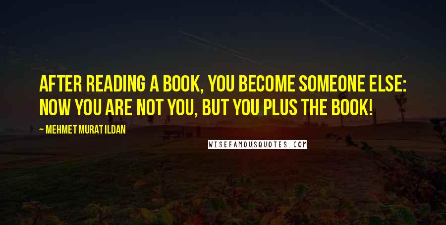 Mehmet Murat Ildan Quotes: After reading a book, you become someone else: Now you are not you, but you plus the book!