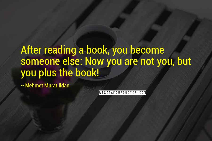 Mehmet Murat Ildan Quotes: After reading a book, you become someone else: Now you are not you, but you plus the book!