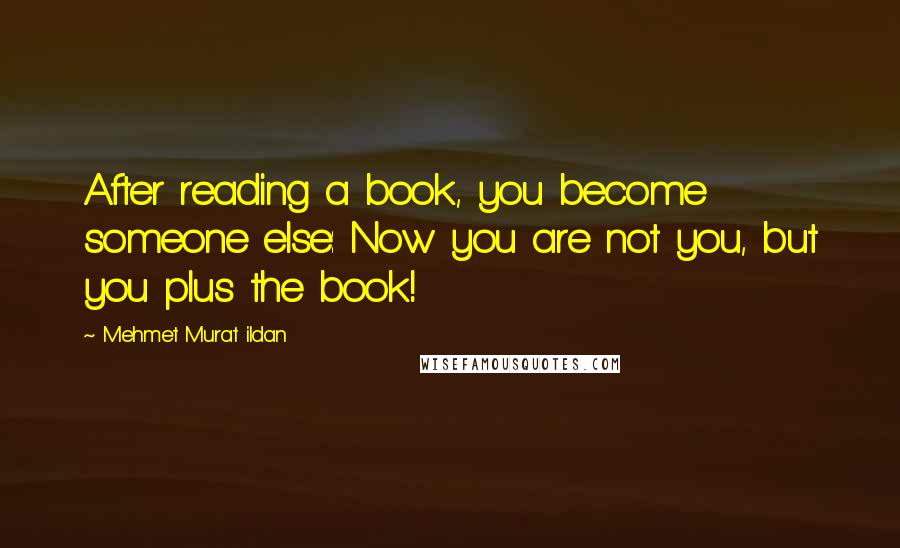 Mehmet Murat Ildan Quotes: After reading a book, you become someone else: Now you are not you, but you plus the book!