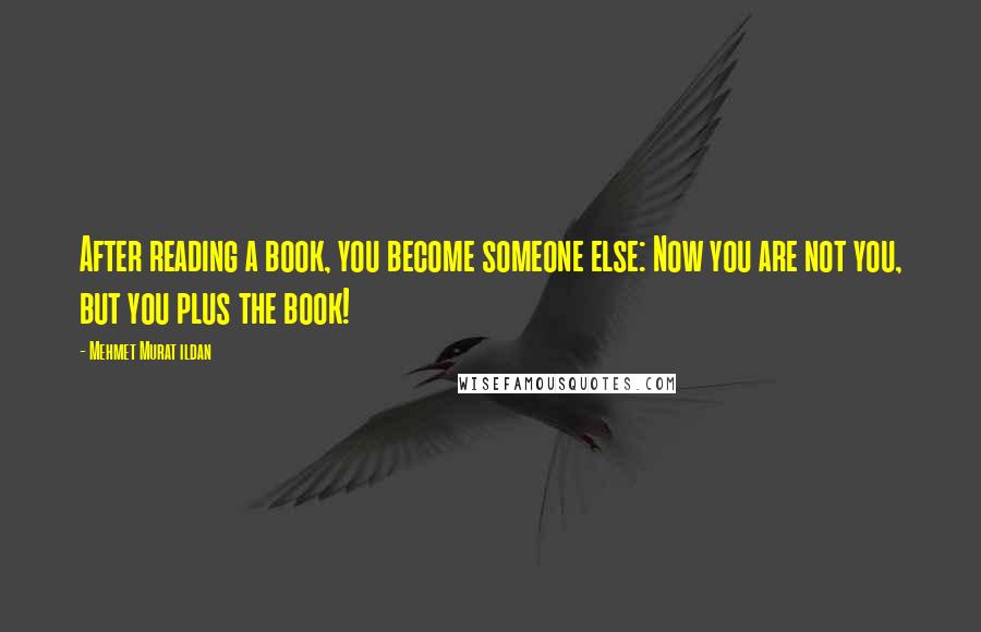 Mehmet Murat Ildan Quotes: After reading a book, you become someone else: Now you are not you, but you plus the book!