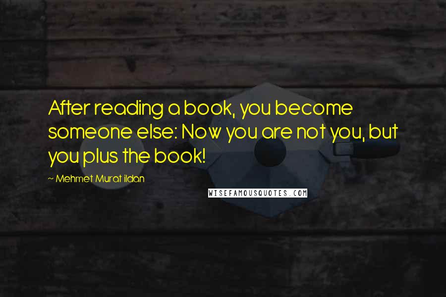 Mehmet Murat Ildan Quotes: After reading a book, you become someone else: Now you are not you, but you plus the book!