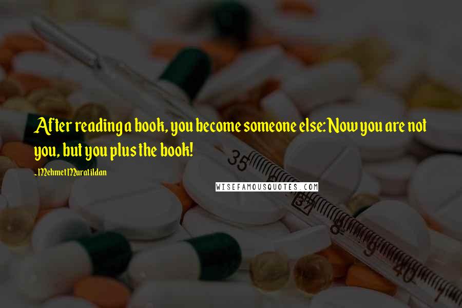 Mehmet Murat Ildan Quotes: After reading a book, you become someone else: Now you are not you, but you plus the book!