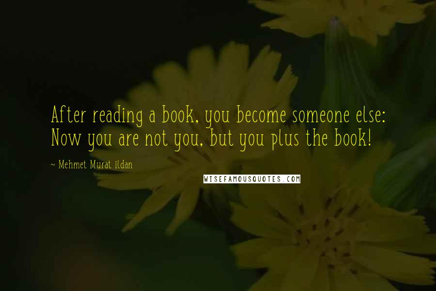 Mehmet Murat Ildan Quotes: After reading a book, you become someone else: Now you are not you, but you plus the book!