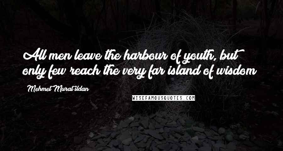Mehmet Murat Ildan Quotes: All men leave the harbour of youth, but only few reach the very far island of wisdom!