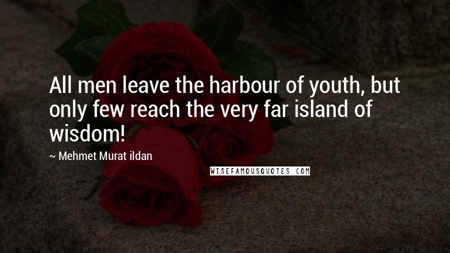 Mehmet Murat Ildan Quotes: All men leave the harbour of youth, but only few reach the very far island of wisdom!
