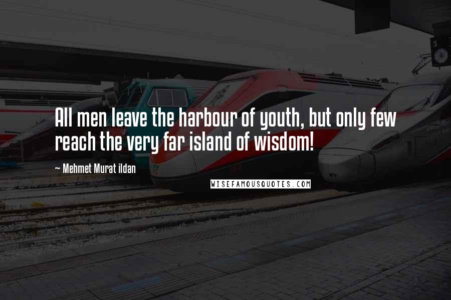 Mehmet Murat Ildan Quotes: All men leave the harbour of youth, but only few reach the very far island of wisdom!