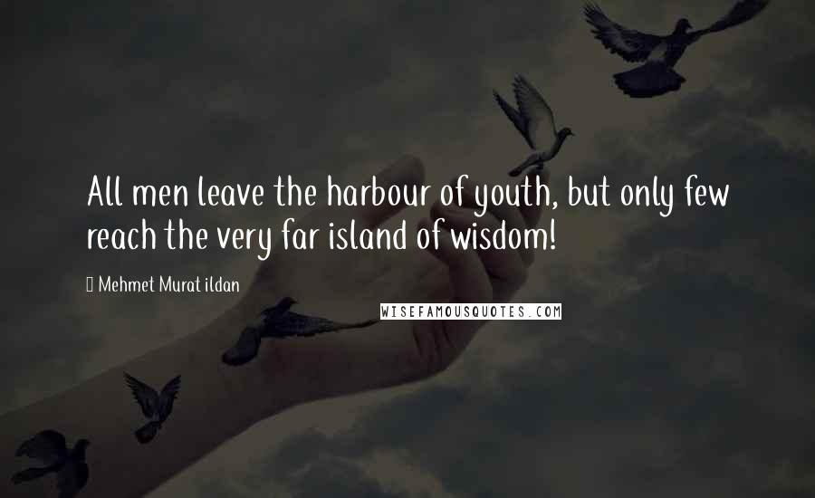 Mehmet Murat Ildan Quotes: All men leave the harbour of youth, but only few reach the very far island of wisdom!
