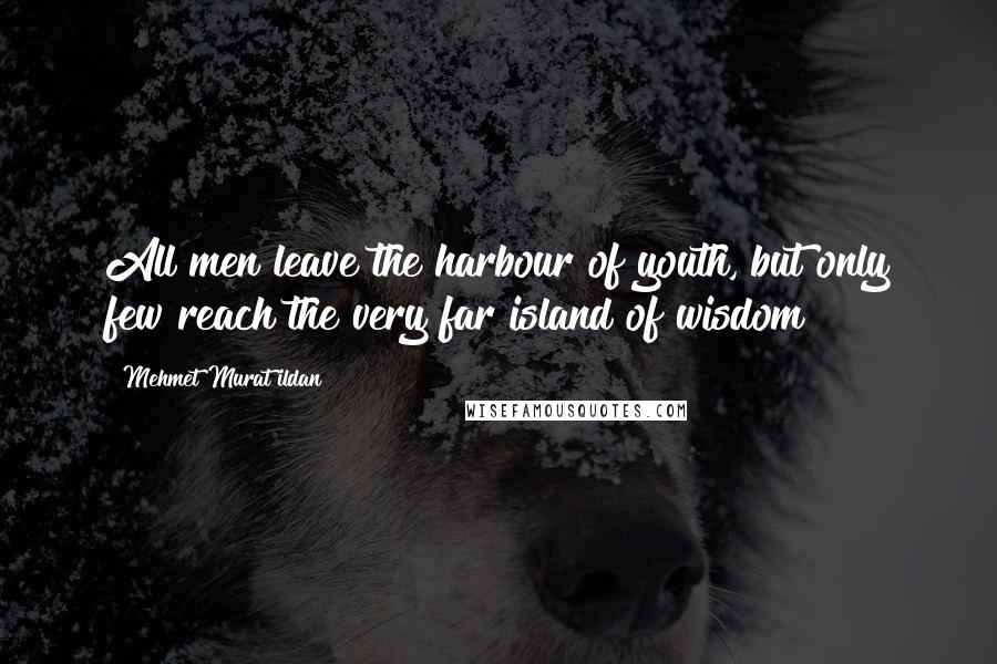 Mehmet Murat Ildan Quotes: All men leave the harbour of youth, but only few reach the very far island of wisdom!