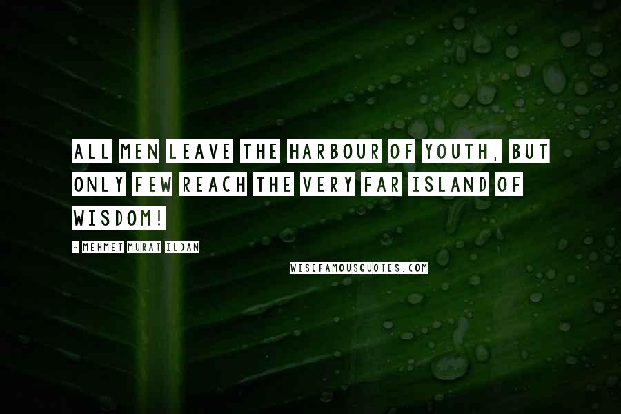 Mehmet Murat Ildan Quotes: All men leave the harbour of youth, but only few reach the very far island of wisdom!