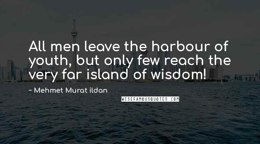 Mehmet Murat Ildan Quotes: All men leave the harbour of youth, but only few reach the very far island of wisdom!