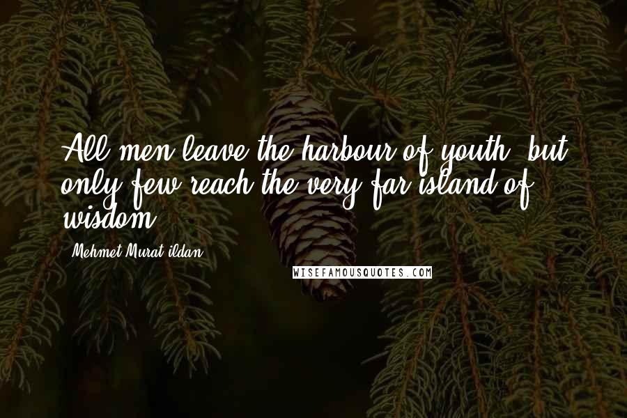 Mehmet Murat Ildan Quotes: All men leave the harbour of youth, but only few reach the very far island of wisdom!