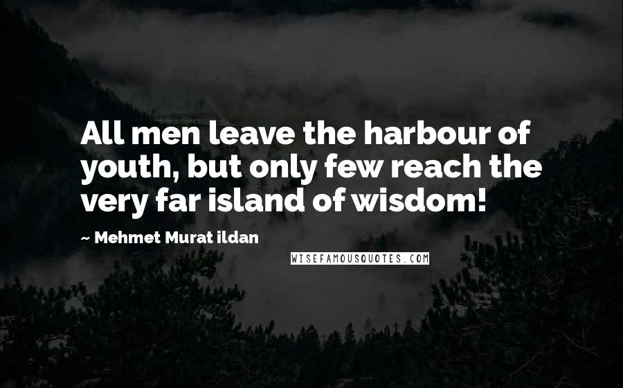 Mehmet Murat Ildan Quotes: All men leave the harbour of youth, but only few reach the very far island of wisdom!