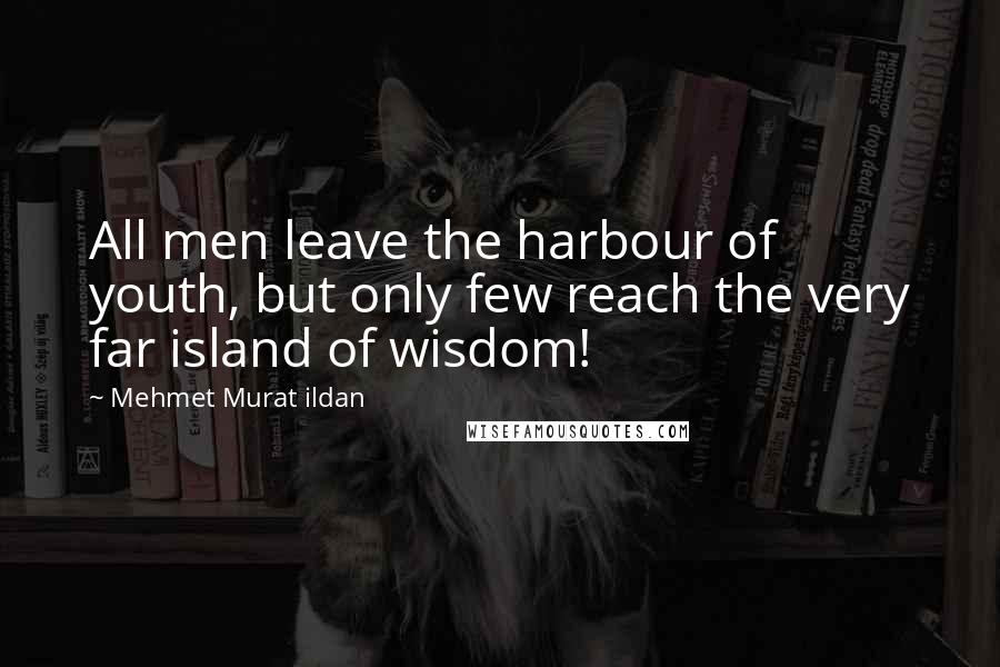 Mehmet Murat Ildan Quotes: All men leave the harbour of youth, but only few reach the very far island of wisdom!