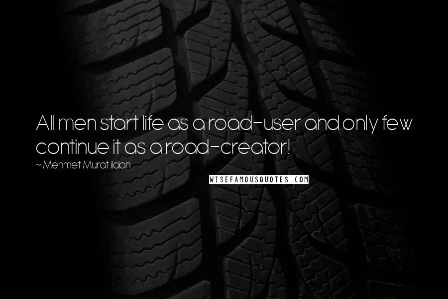 Mehmet Murat Ildan Quotes: All men start life as a road-user and only few continue it as a road-creator!