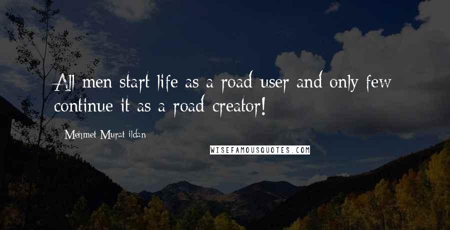Mehmet Murat Ildan Quotes: All men start life as a road-user and only few continue it as a road-creator!