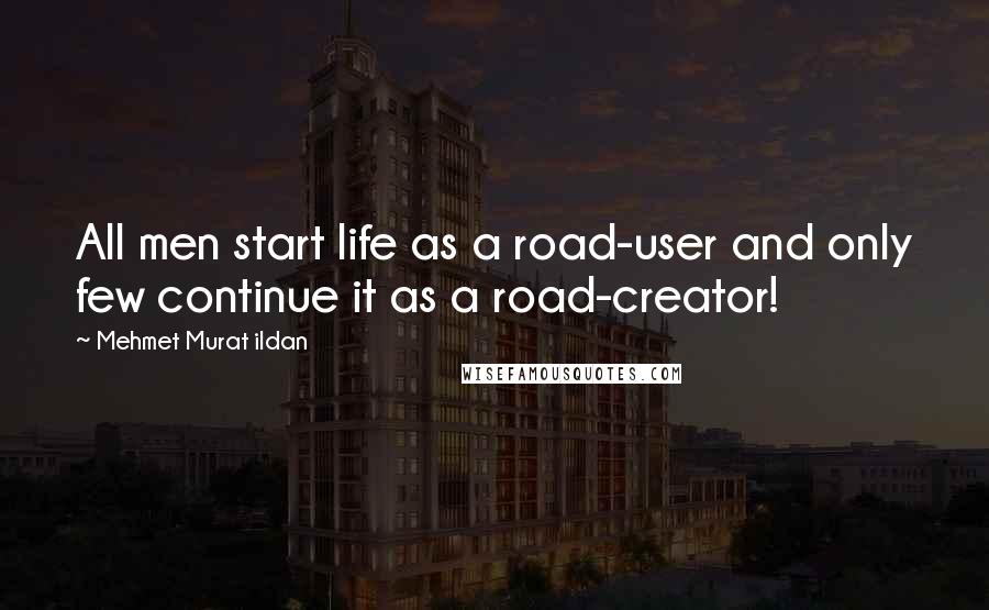 Mehmet Murat Ildan Quotes: All men start life as a road-user and only few continue it as a road-creator!