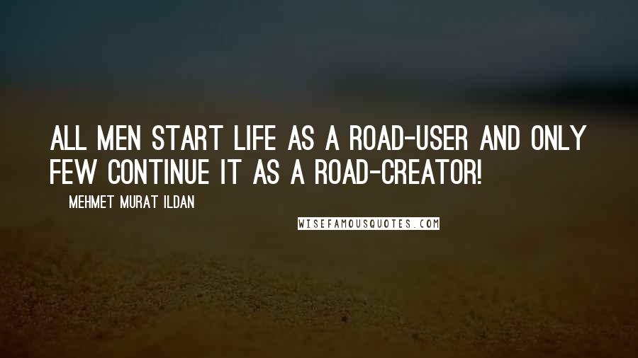 Mehmet Murat Ildan Quotes: All men start life as a road-user and only few continue it as a road-creator!