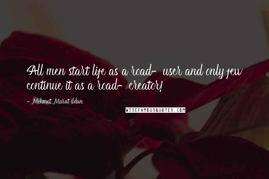 Mehmet Murat Ildan Quotes: All men start life as a road-user and only few continue it as a road-creator!