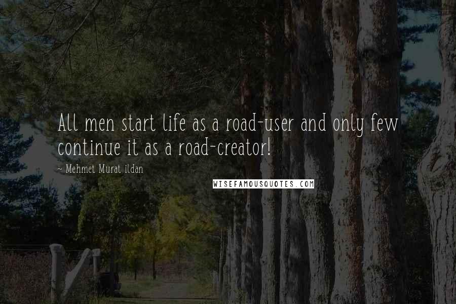 Mehmet Murat Ildan Quotes: All men start life as a road-user and only few continue it as a road-creator!