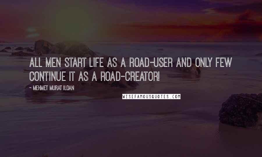Mehmet Murat Ildan Quotes: All men start life as a road-user and only few continue it as a road-creator!