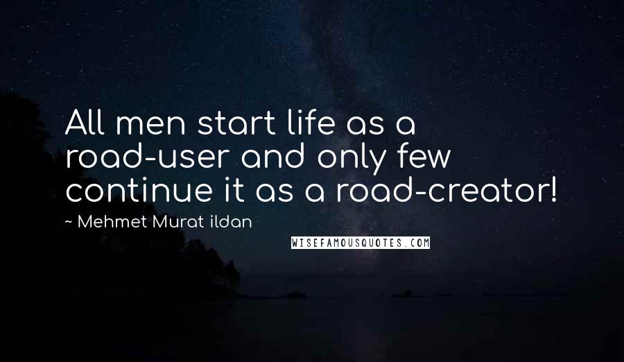 Mehmet Murat Ildan Quotes: All men start life as a road-user and only few continue it as a road-creator!