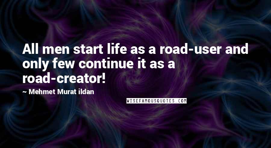 Mehmet Murat Ildan Quotes: All men start life as a road-user and only few continue it as a road-creator!