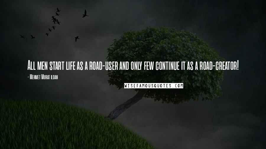 Mehmet Murat Ildan Quotes: All men start life as a road-user and only few continue it as a road-creator!