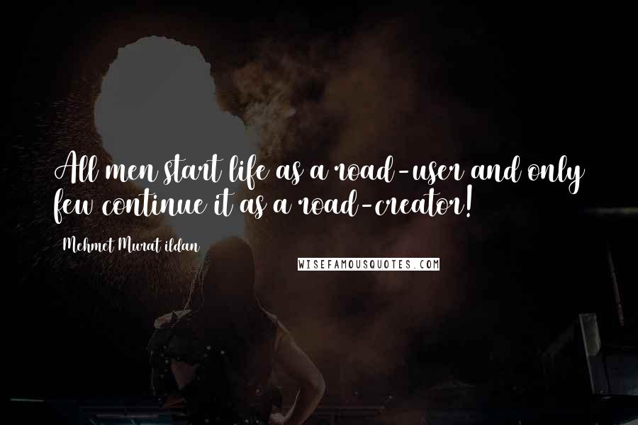 Mehmet Murat Ildan Quotes: All men start life as a road-user and only few continue it as a road-creator!