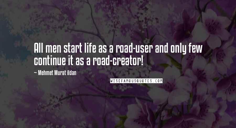 Mehmet Murat Ildan Quotes: All men start life as a road-user and only few continue it as a road-creator!