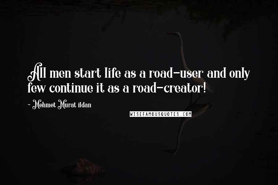Mehmet Murat Ildan Quotes: All men start life as a road-user and only few continue it as a road-creator!