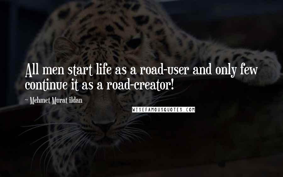 Mehmet Murat Ildan Quotes: All men start life as a road-user and only few continue it as a road-creator!