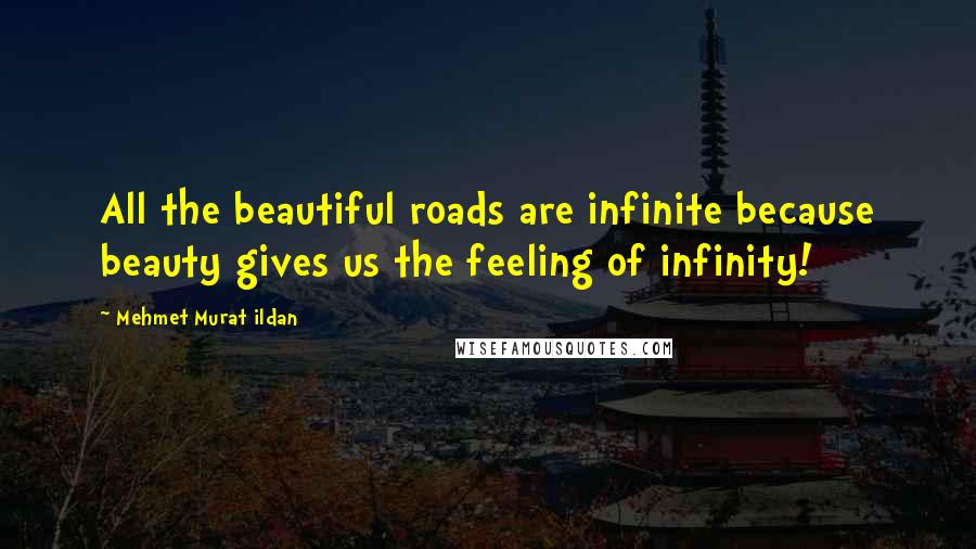 Mehmet Murat Ildan Quotes: All the beautiful roads are infinite because beauty gives us the feeling of infinity!