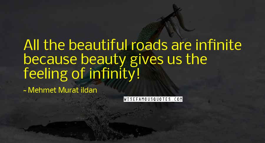 Mehmet Murat Ildan Quotes: All the beautiful roads are infinite because beauty gives us the feeling of infinity!