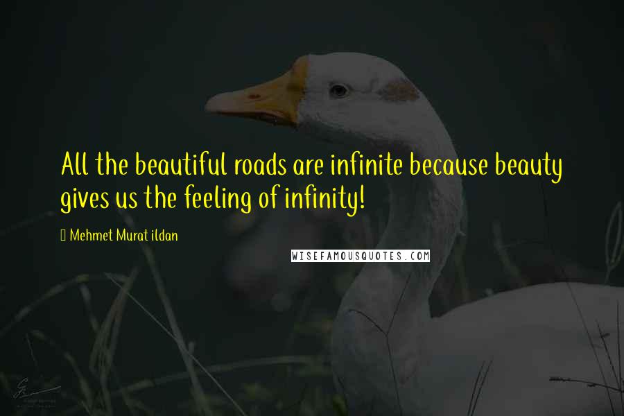 Mehmet Murat Ildan Quotes: All the beautiful roads are infinite because beauty gives us the feeling of infinity!