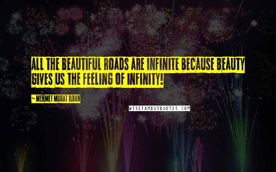 Mehmet Murat Ildan Quotes: All the beautiful roads are infinite because beauty gives us the feeling of infinity!
