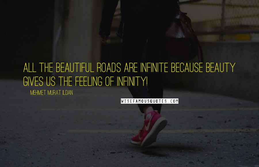 Mehmet Murat Ildan Quotes: All the beautiful roads are infinite because beauty gives us the feeling of infinity!