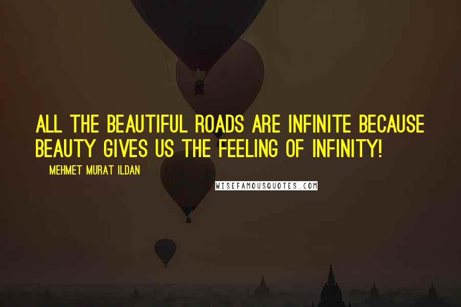 Mehmet Murat Ildan Quotes: All the beautiful roads are infinite because beauty gives us the feeling of infinity!