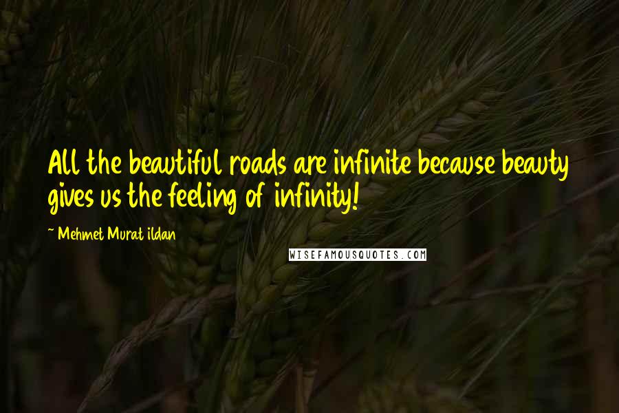 Mehmet Murat Ildan Quotes: All the beautiful roads are infinite because beauty gives us the feeling of infinity!