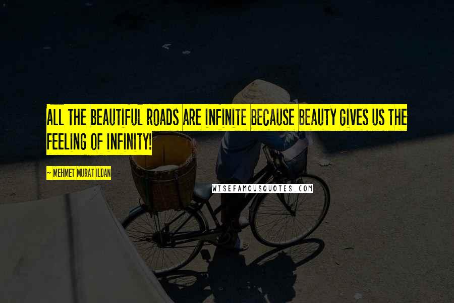 Mehmet Murat Ildan Quotes: All the beautiful roads are infinite because beauty gives us the feeling of infinity!