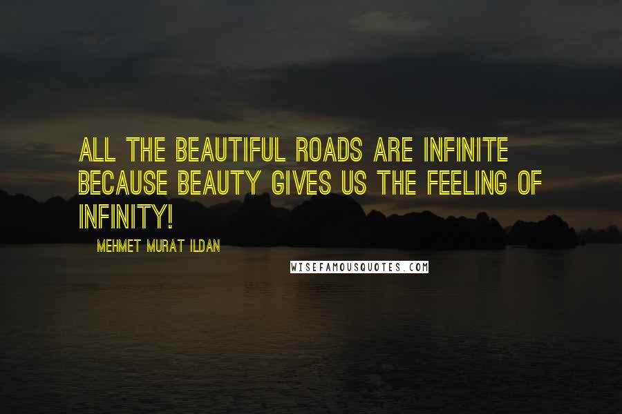 Mehmet Murat Ildan Quotes: All the beautiful roads are infinite because beauty gives us the feeling of infinity!